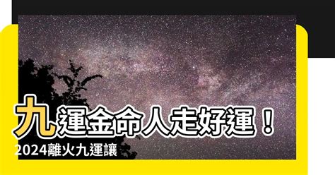 離火運金命人|【離火運金命人】離火運金命人！2024年運勢全解析，把握財運。